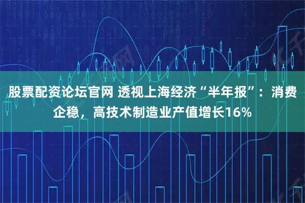 股票配资论坛官网 透视上海经济“半年报”：消费企稳，高技术制造业产值增长16%