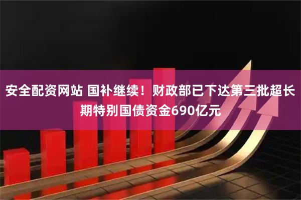 安全配资网站 国补继续！财政部已下达第三批超长期特别国债资金690亿元