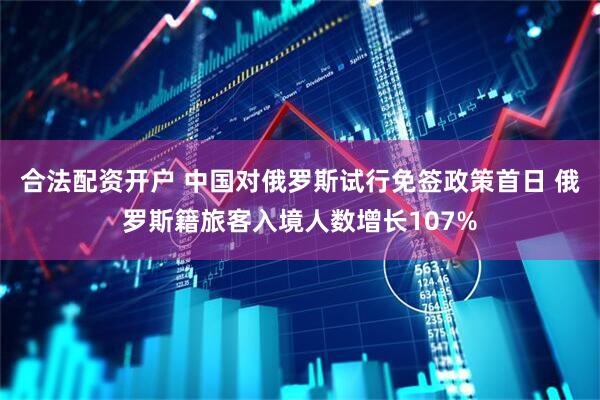 合法配资开户 中国对俄罗斯试行免签政策首日 俄罗斯籍旅客入境人数增长107%