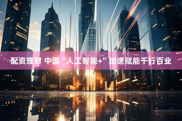 配资理财 中国“人工智能+”加速赋能千行百业