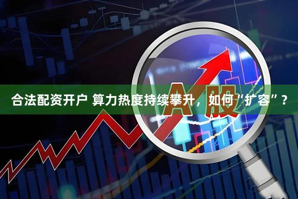 合法配资开户 算力热度持续攀升，如何“扩容”？