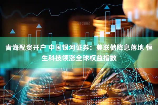 青海配资开户 中国银河证券：美联储降息落地 恒生科技领涨全球权益指数