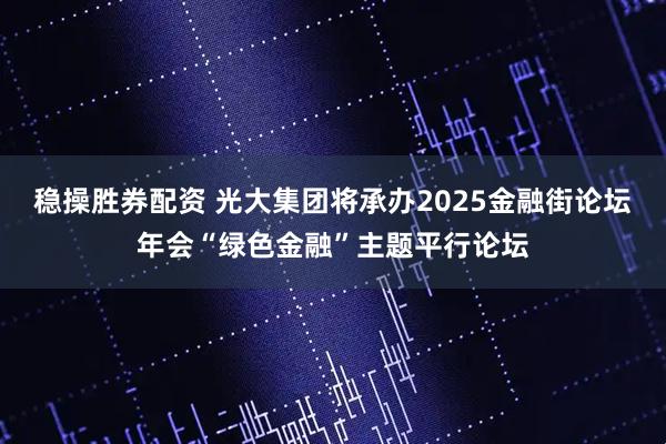 稳操胜券配资 光大集团将承办2025金融街论坛年会“绿色金融”主题平行论坛