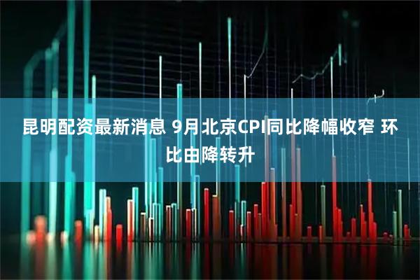 昆明配资最新消息 9月北京CPI同比降幅收窄 环比由降转升