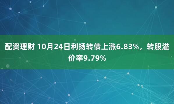 配资理财 10月24日利扬转债上涨6.83%，转股溢价率9.79%