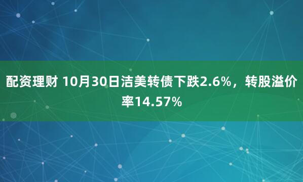 配资理财 10月30日洁美转债下跌2.6%，转股溢价率14.57%