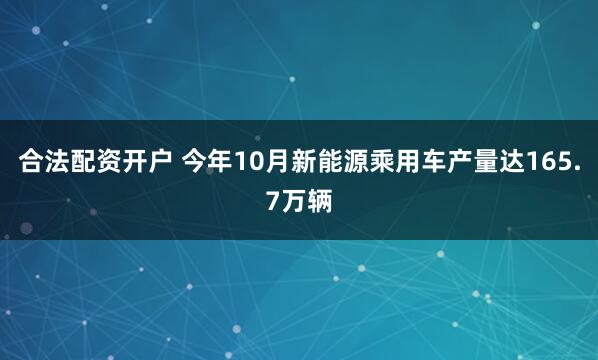 合法配资开户 今年10月新能源乘用车产量达165.7万辆