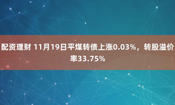 配资理财 11月19日平煤转债上涨0.03%，转股溢价率33.75%
