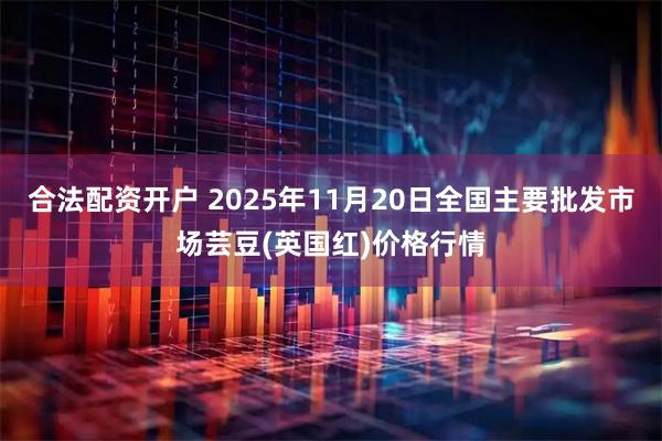 合法配资开户 2025年11月20日全国主要批发市场芸豆(英国红)价格行情