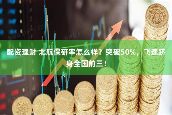 配资理财 北航保研率怎么样？突破50%，飞速跻身全国前三！