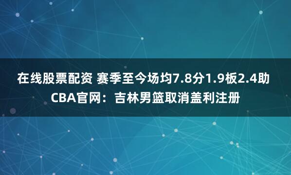 在线股票配资 赛季至今场均7.8分1.9板2.4助 CBA官网：吉林男篮取消盖利注册