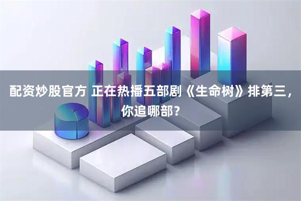 配资炒股官方 正在热播五部剧《生命树》排第三，你追哪部？