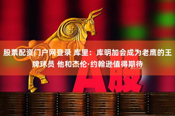 股票配资门户网登录 库里：库明加会成为老鹰的王牌球员 他和杰伦·约翰逊值得期待