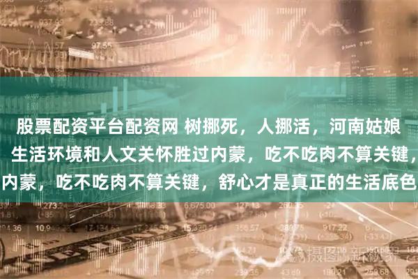 股票配资平台配资网 树挪死，人挪活，河南姑娘回家一个多月精神焕发，生活环境和人文关怀胜过内蒙，吃不吃肉不算关键，舒心才是真正的生活底色