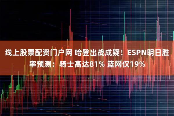 线上股票配资门户网 哈登出战成疑！ESPN明日胜率预测：骑士高达81% 篮网仅19%
